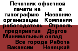 Печатник офсетной печати на QM-46-1 в типографию › Название организации ­ Компания-работодатель › Отрасль предприятия ­ Другое › Минимальный оклад ­ 15 000 - Все города Работа » Вакансии   . Ненецкий АО,Топседа п.